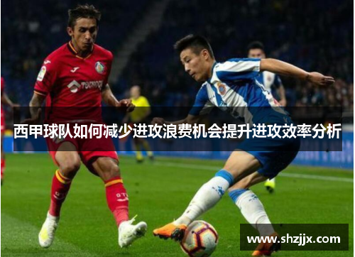 西甲球队如何减少进攻浪费机会提升进攻效率分析