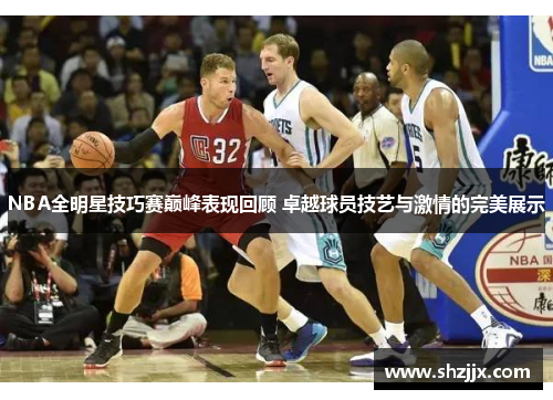 NBA全明星技巧赛巅峰表现回顾 卓越球员技艺与激情的完美展示