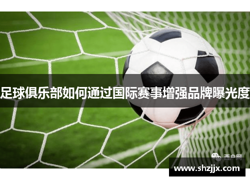 足球俱乐部如何通过国际赛事增强品牌曝光度