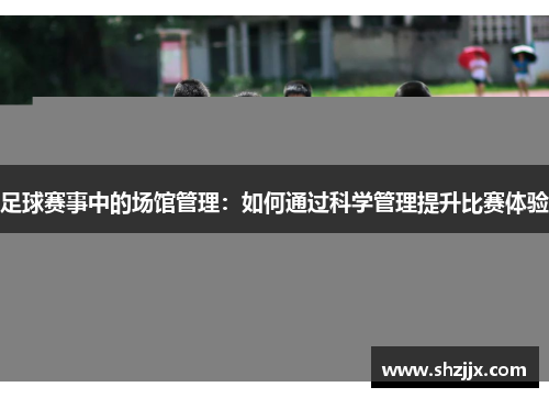 足球赛事中的场馆管理：如何通过科学管理提升比赛体验